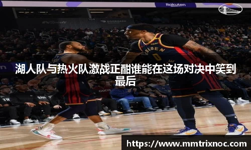 湖人队与热火队激战正酣谁能在这场对决中笑到最后