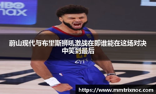 蔚山现代与布里斯狮吼激战在即谁能在这场对决中笑到最后